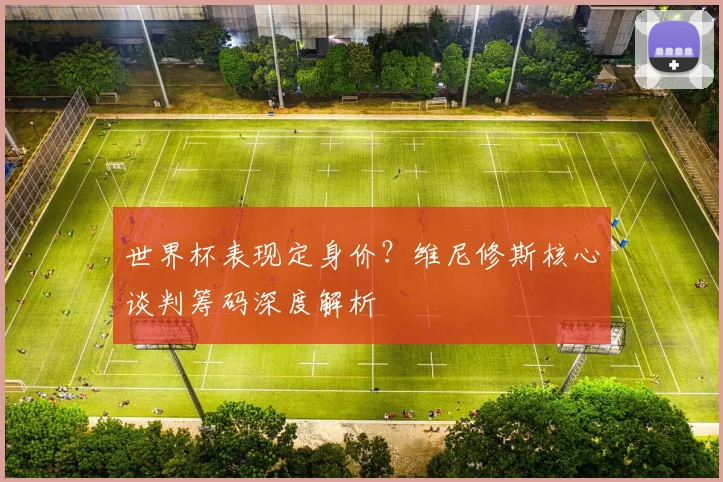 世界杯表现定身价？维尼修斯核心谈判筹码深度解析