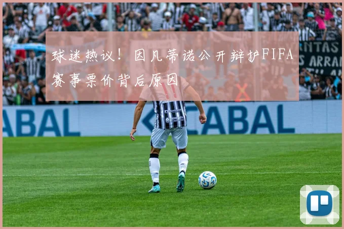 球迷热议！因凡蒂诺公开辩护FIFA赛事票价背后原因