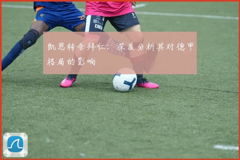 凯恩转会拜仁：深度分析其对德甲格局的影响