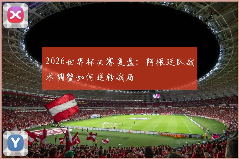 2026世界杯决赛复盘：阿根廷队战术调整如何逆转战局
