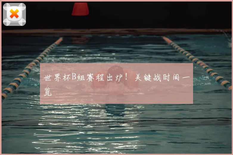 世界杯B组赛程出炉！关键战时间一览