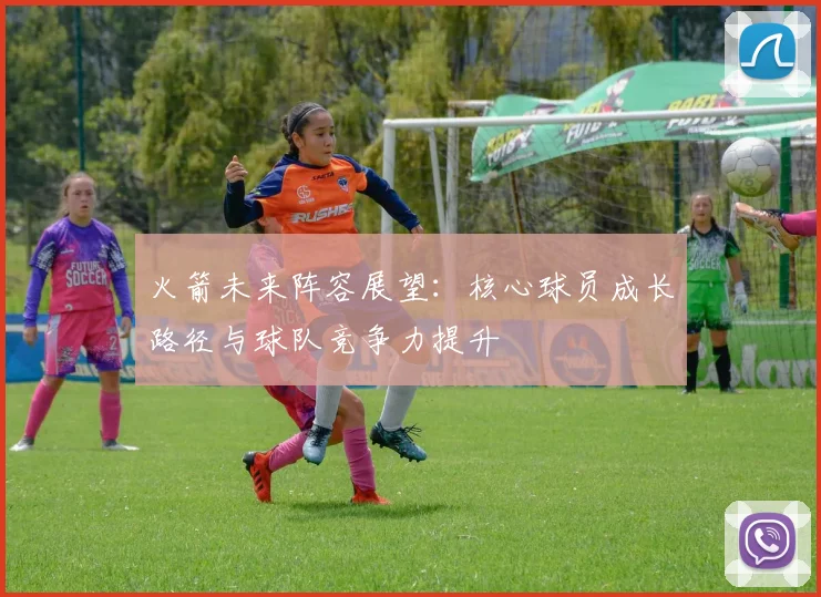 火箭未来阵容展望：核心球员成长路径与球队竞争力提升