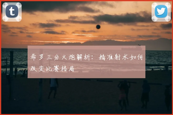 希罗三分火炮解析:精准射术如何改变比赛格局
