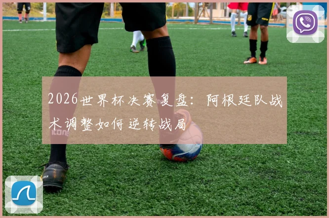 2026世界杯决赛复盘：阿根廷队战术调整如何逆转战局