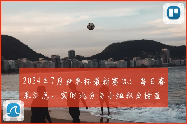 2024年7月世界杯最新赛况：每日赛果汇总、实时比分与小组积分榜查询指南