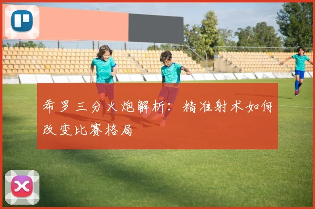 希罗三分火炮解析:精准射术如何改变比赛格局