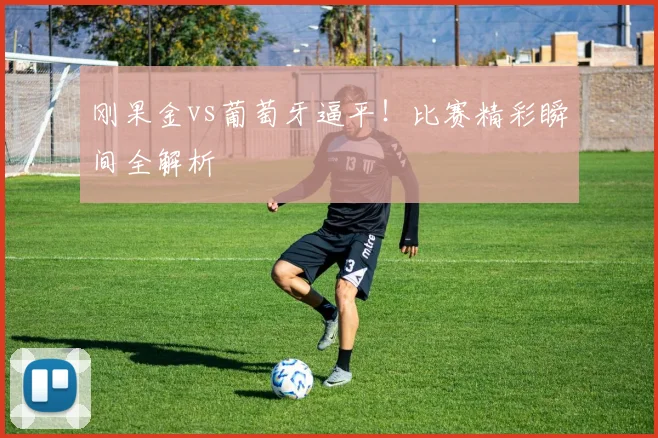刚果金vs葡萄牙逼平！比赛精彩瞬间全解析