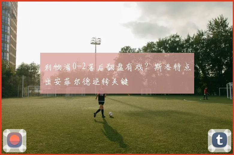 利物浦0-2落后翻盘有戏？斯洛特点出安菲尔德逆转关键