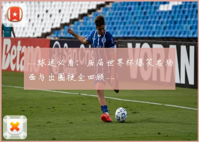 __球迷必看：历届世界杯爆笑名场面与出圈梗全回顾__