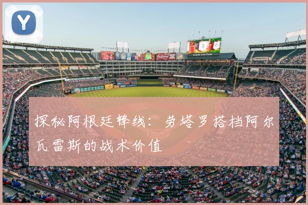 探秘阿根廷锋线:劳塔罗搭档阿尔瓦雷斯的战术价值
