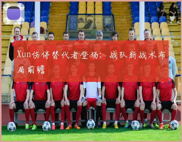Xun伤停替代者登场：战队新战术布局前瞻