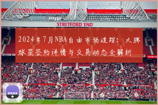 2024年7月NBA自由市场追踪：大牌球星签约详情与交易动态全解析