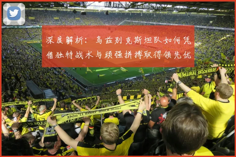 深度解析：乌兹别克斯坦队如何凭借独特战术与顽强拼搏取得领先优势
