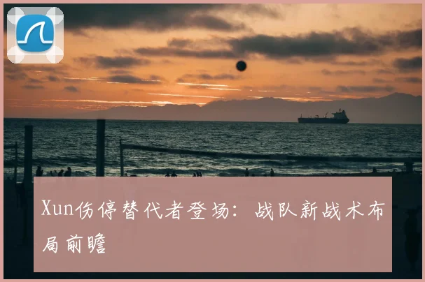Xun伤停替代者登场：战队新战术布局前瞻