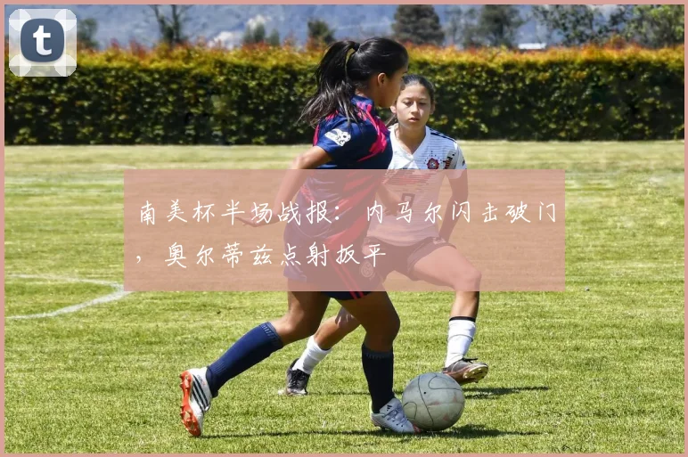南美杯半场战报：内马尔闪击破门，奥尔蒂兹点射扳平