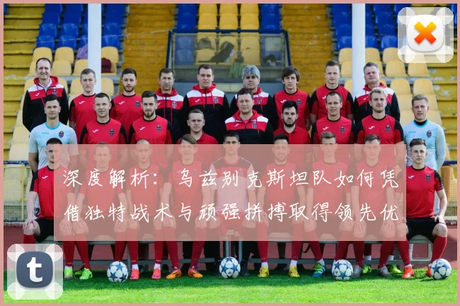 深度解析：乌兹别克斯坦队如何凭借独特战术与顽强拼搏取得领先优势