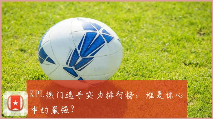 KPL热门选手实力排行榜，谁是你心中的最强？