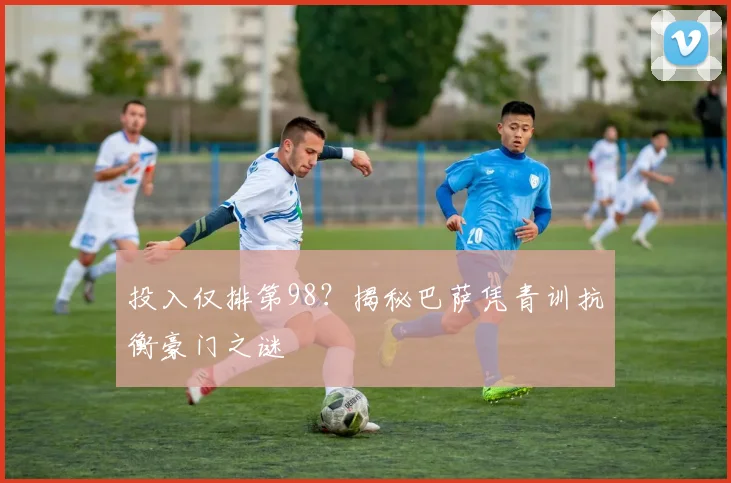 投入仅排第98？揭秘巴萨凭青训抗衡豪门之谜