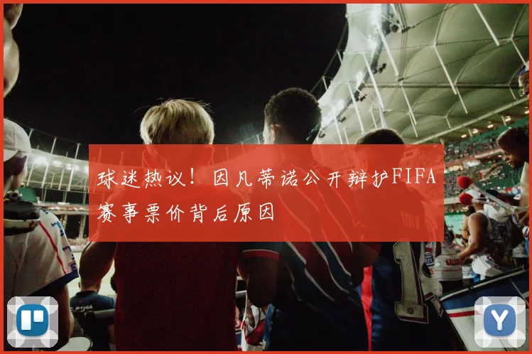 球迷热议!因凡蒂诺公开辩护FIFA赛事票价背后原因