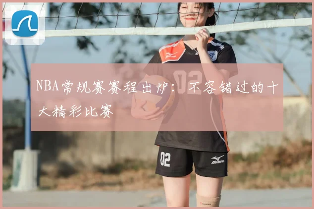 NBA常规赛赛程出炉：不容错过的十大精彩比赛