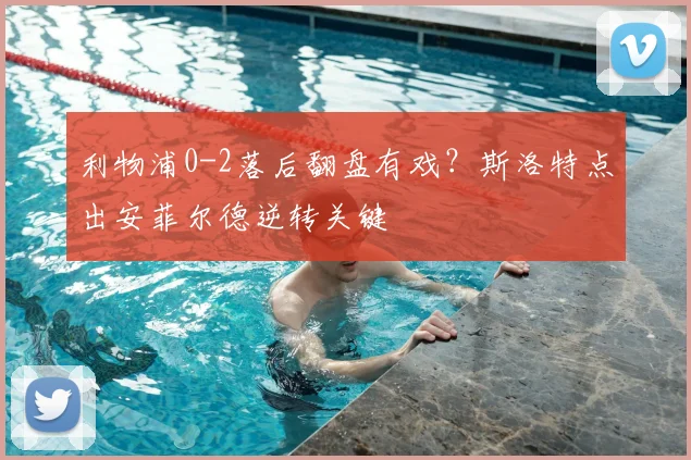 利物浦0-2落后翻盘有戏？斯洛特点出安菲尔德逆转关键