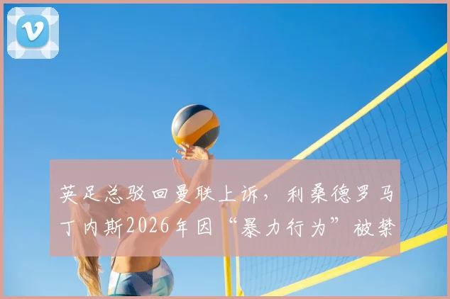 英足总驳回曼联上诉，利桑德罗马丁内斯2026年因“暴力行为”被禁赛3场，犯规视频及对赛程影响分析
