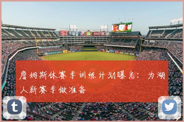 詹姆斯休赛季训练计划曝光:为湖人新赛季做准备
