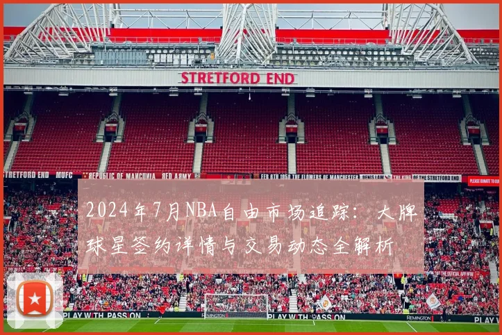 2024年7月NBA自由市场追踪：大牌球星签约详情与交易动态全解析